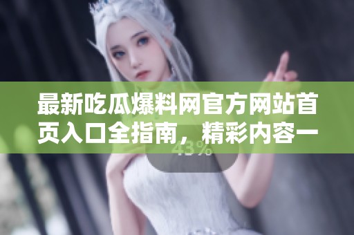 最新吃瓜爆料网官方网站首页入口全指南，精彩内容一网打尽