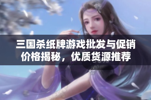 三国杀纸牌游戏批发与促销价格揭秘，优质货源推荐