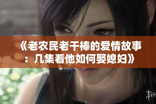 《老农民老干棒的爱情故事：几集看他如何娶媳妇》