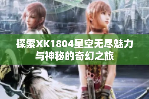 探索XK1804星空无尽魅力与神秘的奇幻之旅