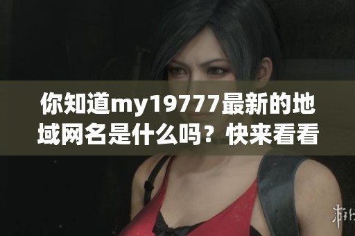 你知道my19777最新的地域网名是什么吗？快来看看吧！