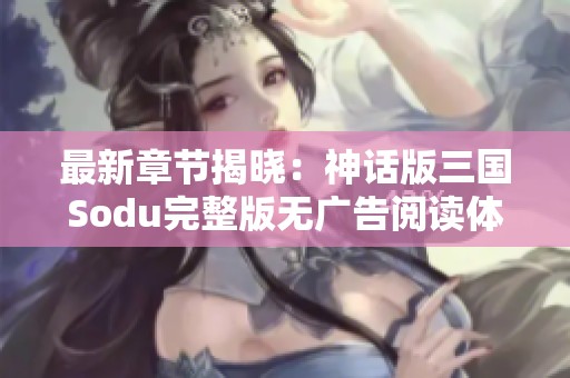 最新章节揭晓：神话版三国Sodu完整版无广告阅读体验