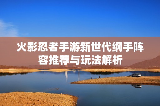 火影忍者手游新世代纲手阵容推荐与玩法解析