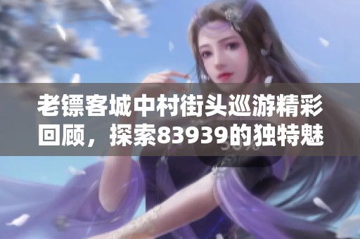 老镖客城中村街头巡游精彩回顾，探索83939的独特魅力