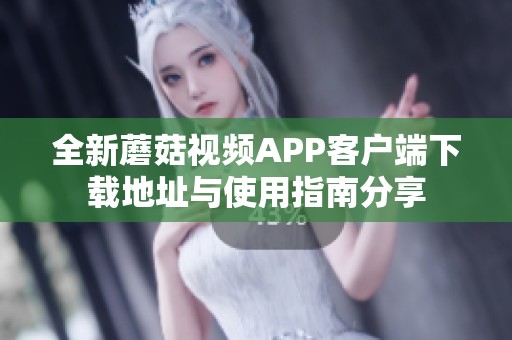 全新蘑菇视频APP客户端下载地址与使用指南分享