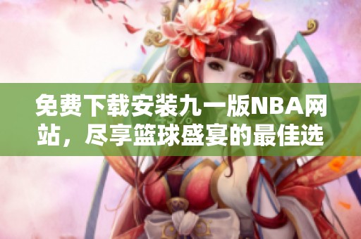 免费下载安装九一版NBA网站，尽享篮球盛宴的最佳选择