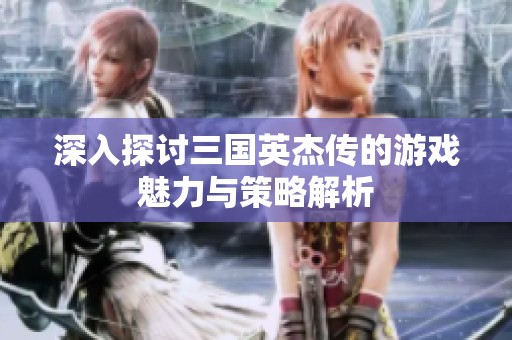 深入探讨三国英杰传的游戏魅力与策略解析