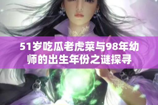 51岁吃瓜老虎菜与98年幼师的出生年份之谜探寻