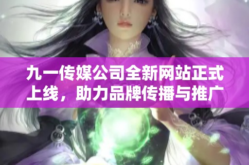 九一传媒公司全新网站正式上线，助力品牌传播与推广