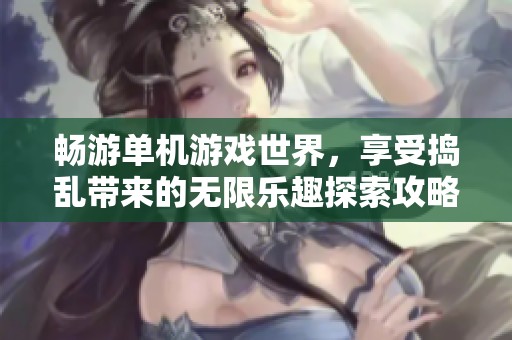 畅游单机游戏世界，享受捣乱带来的无限乐趣探索攻略