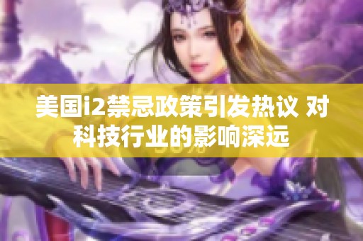 美国i2禁忌政策引发热议 对科技行业的影响深远