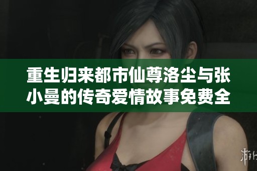 重生归来都市仙尊洛尘与张小曼的传奇爱情故事免费全书阅读