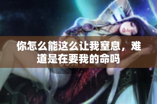 你怎么能这么让我窒息，难道是在要我的命吗