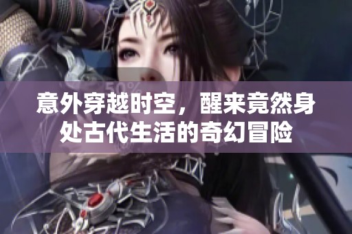 意外穿越时空，醒来竟然身处古代生活的奇幻冒险