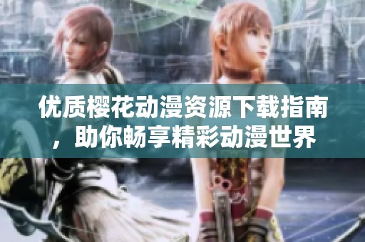 优质樱花动漫资源下载指南，助你畅享精彩动漫世界