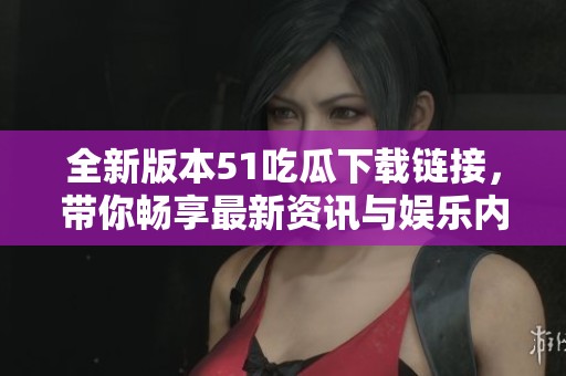 全新版本51吃瓜下载链接，带你畅享最新资讯与娱乐内容