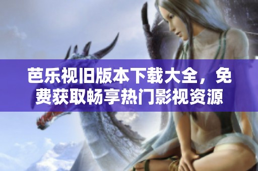 芭乐视旧版本下载大全，免费获取畅享热门影视资源