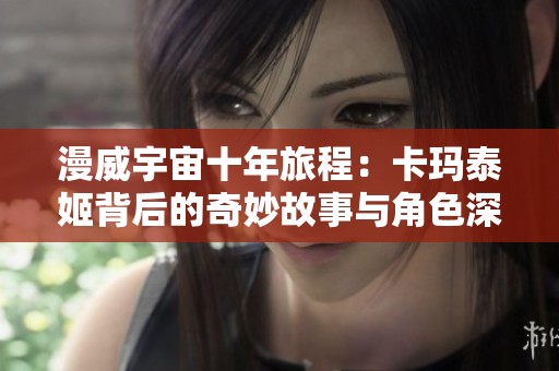 漫威宇宙十年旅程：卡玛泰姬背后的奇妙故事与角色深度解析