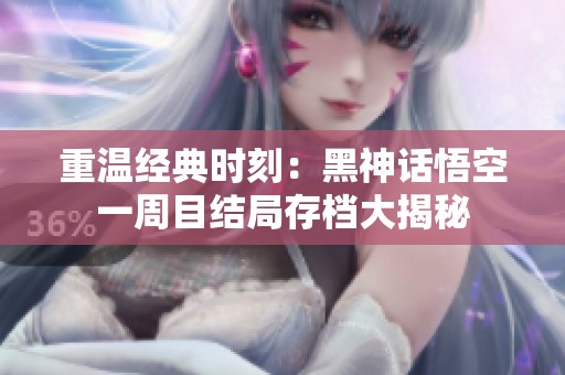 重温经典时刻：黑神话悟空一周目结局存档大揭秘