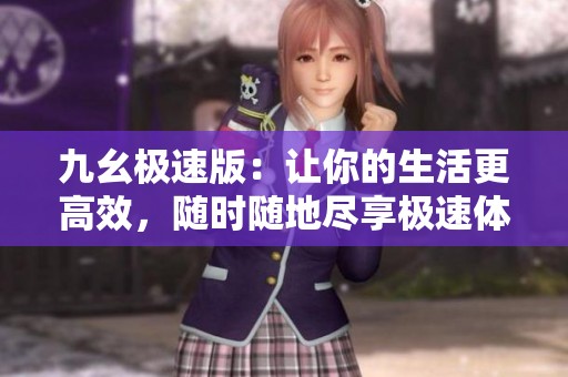 九幺极速版：让你的生活更高效，随时随地尽享极速体验