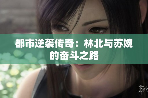 都市逆袭传奇：林北与苏婉的奋斗之路