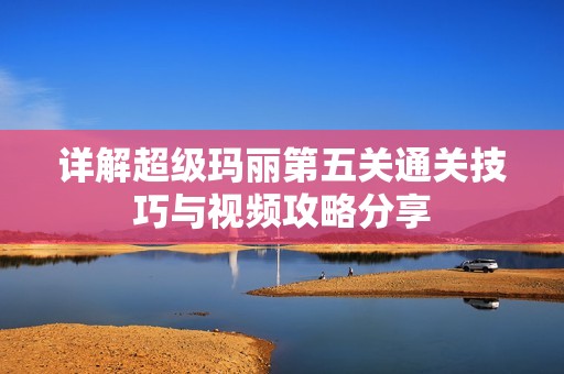 详解超级玛丽第五关通关技巧与视频攻略分享