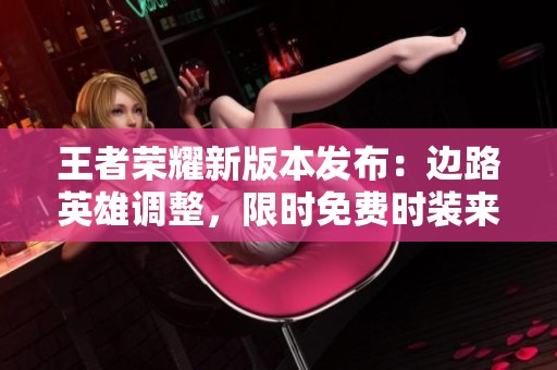 王者荣耀新版本发布：边路英雄调整，限时免费时装来袭！
