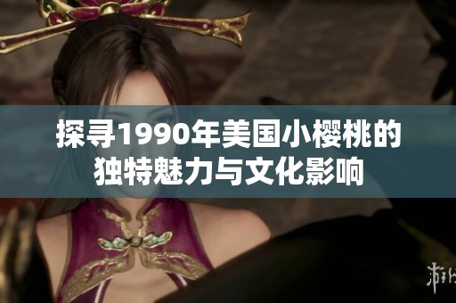 探寻1990年美国小樱桃的独特魅力与文化影响