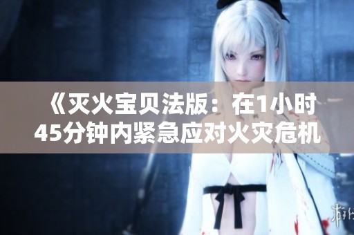 《灭火宝贝法版：在1小时45分钟内紧急应对火灾危机》