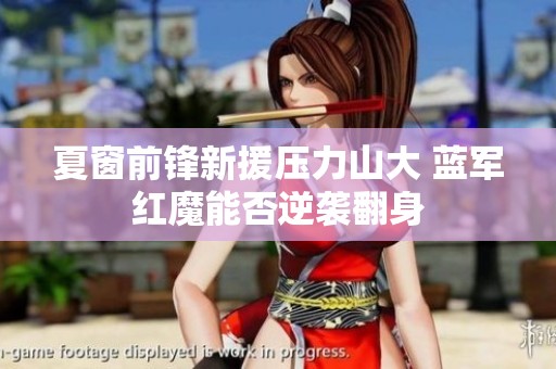 夏窗前锋新援压力山大 蓝军红魔能否逆袭翻身