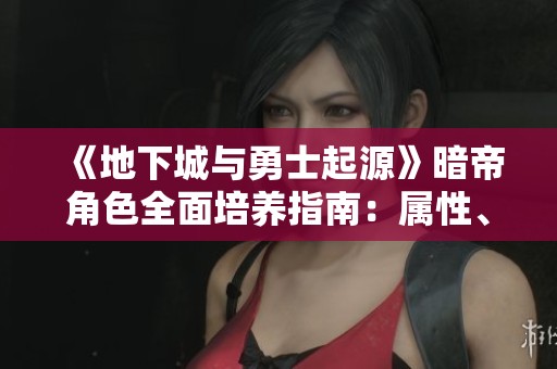 《地下城与勇士起源》暗帝角色全面培养指南：属性、技能与智力解析