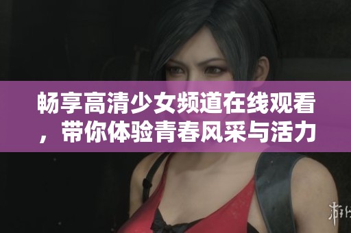 畅享高清少女频道在线观看，带你体验青春风采与活力魅力