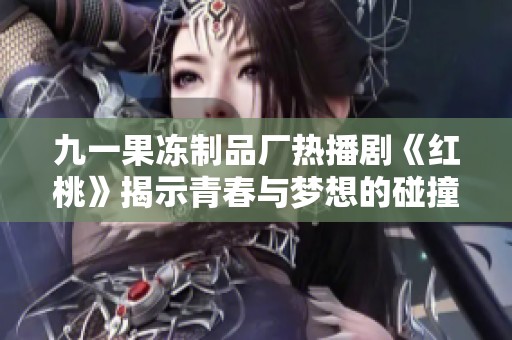 九一果冻制品厂热播剧《红桃》揭示青春与梦想的碰撞故事