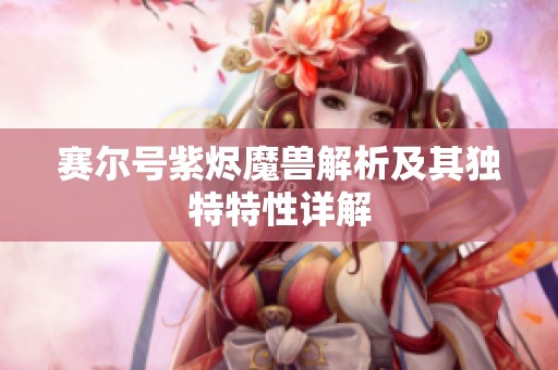 赛尔号紫烬魔兽解析及其独特特性详解