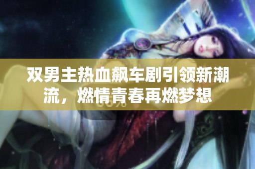 双男主热血飙车剧引领新潮流，燃情青春再燃梦想