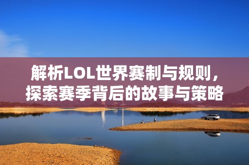 解析LOL世界赛制与规则，探索赛季背后的故事与策略