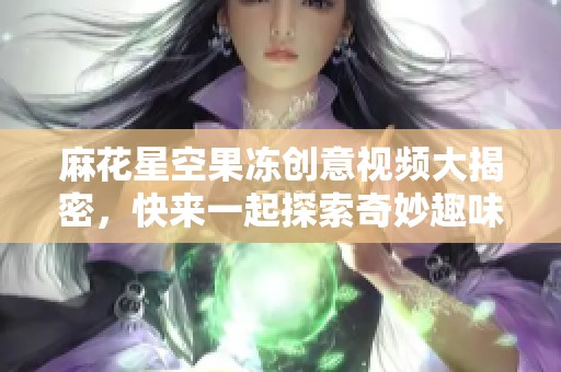 麻花星空果冻创意视频大揭密，快来一起探索奇妙趣味吧！
