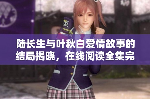 陆长生与叶秋白爱情故事的结局揭晓，在线阅读全集完整版