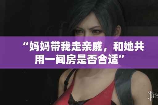 “妈妈带我走亲戚，和她共用一间房是否合适”
