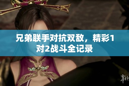 兄弟联手对抗双敌，精彩1对2战斗全记录