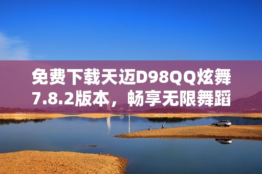 免费下载天迈D98QQ炫舞7.8.2版本，畅享无限舞蹈乐趣