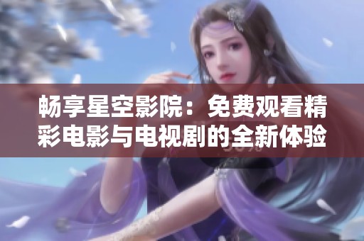 畅享星空影院：免费观看精彩电影与电视剧的全新体验