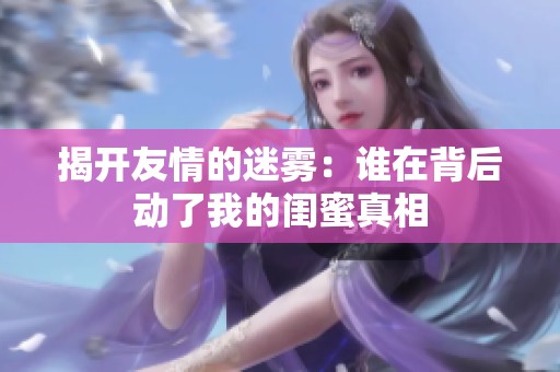 揭开友情的迷雾：谁在背后动了我的闺蜜真相
