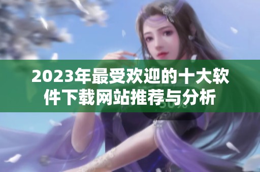2023年最受欢迎的十大软件下载网站推荐与分析