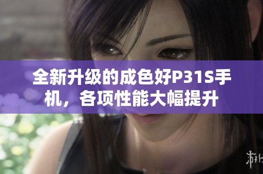 全新升级的成色好P31S手机，各项性能大幅提升