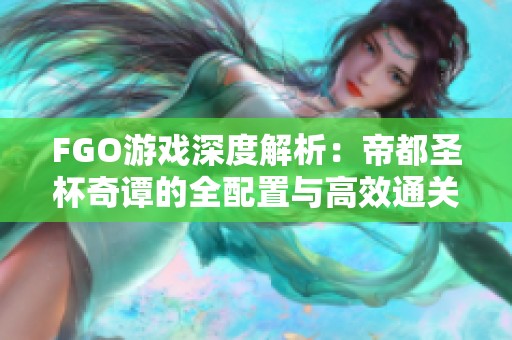 FGO游戏深度解析：帝都圣杯奇谭的全配置与高效通关攻略
