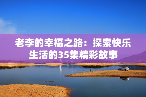 老李的幸福之路：探索快乐生活的35集精彩故事