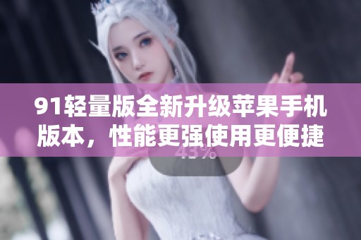 91轻量版全新升级苹果手机版本，性能更强使用更便捷