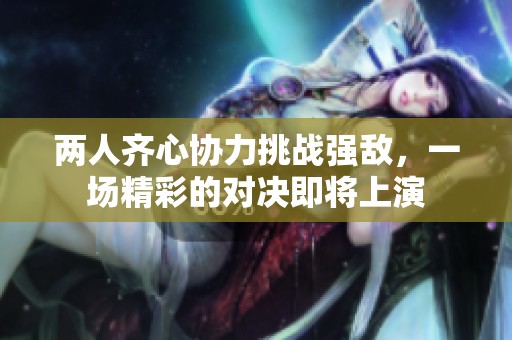 两人齐心协力挑战强敌，一场精彩的对决即将上演