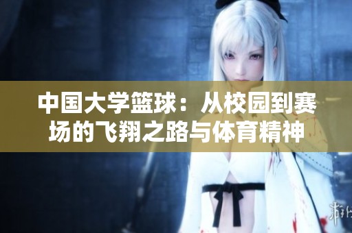 中国大学篮球：从校园到赛场的飞翔之路与体育精神
